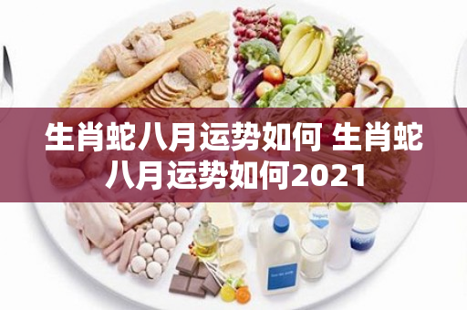 生肖蛇八月运势如何 生肖蛇八月运势如何2021