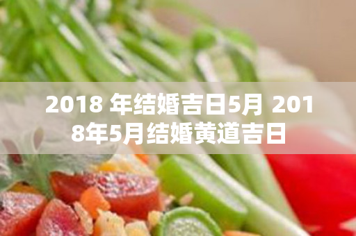 2018 年结婚吉日5月 2018年5月结婚黄道吉日