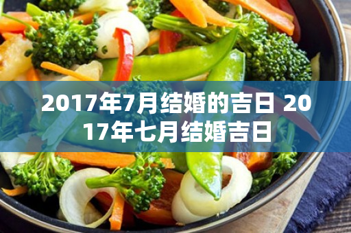 2017年7月结婚的吉日 2017年七月结婚吉日