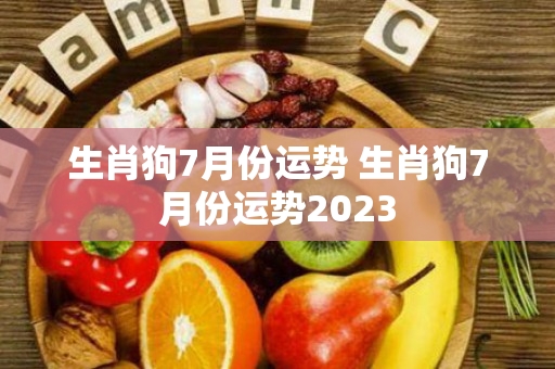 生肖狗7月份运势 生肖狗7月份运势2023