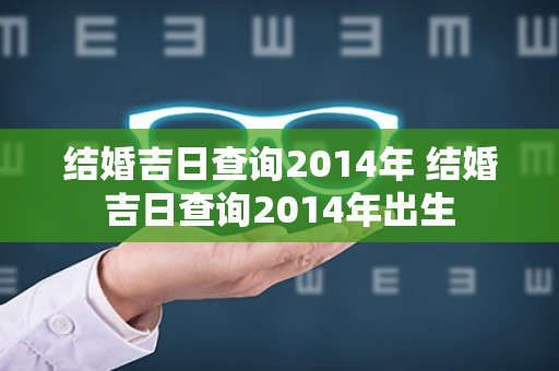 结婚吉日查询2014年 结婚吉日查询2014年出生