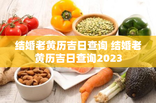 结婚老黄历吉日查询 结婚老黄历吉日查询2023