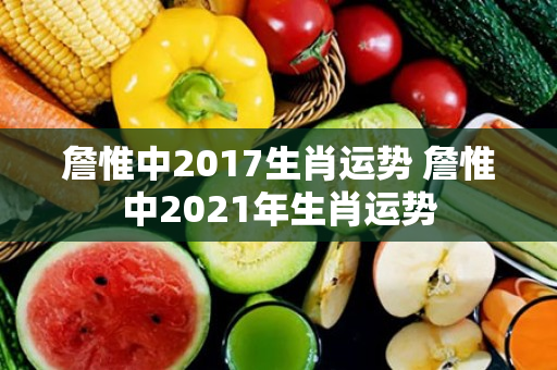 詹惟中2017生肖运势 詹惟中2021年生肖运势