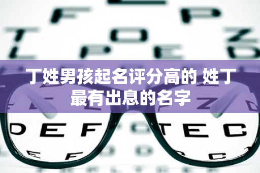 丁姓男孩起名评分高的 姓丁最有出息的名字