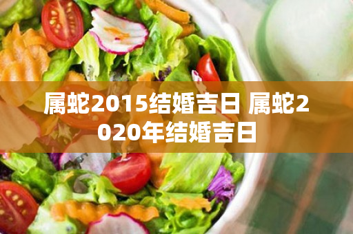 属蛇2015结婚吉日 属蛇2020年结婚吉日