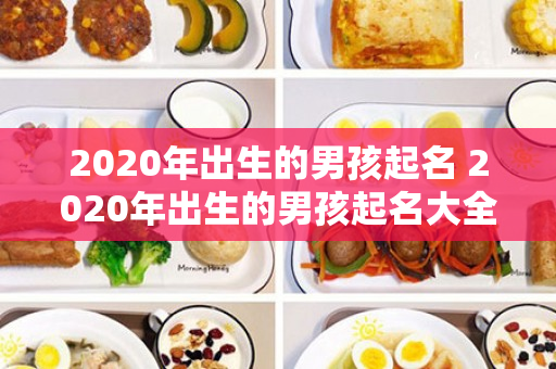 2020年出生的男孩起名 2020年出生的男孩起名大全