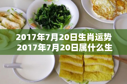 2017年7月20日生肖运势 2017年7月20日属什么生肖