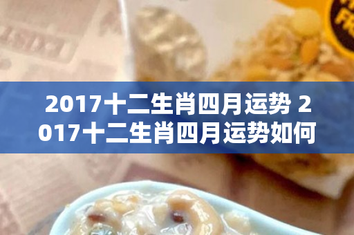 2017十二生肖四月运势 2017十二生肖四月运势如何