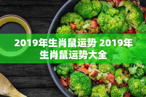 2019年生肖鼠运势 2019年生肖鼠运势大全