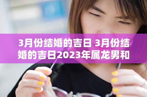 3月份结婚的吉日 3月份结婚的吉日2023年属龙男和属兔女