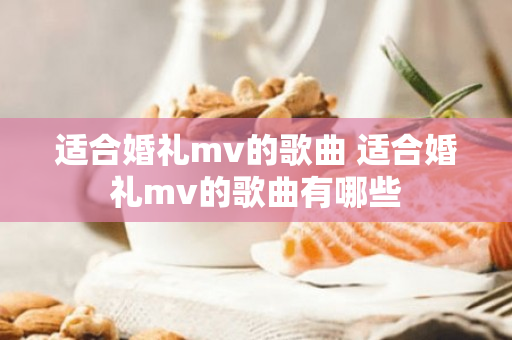 适合婚礼mv的歌曲 适合婚礼mv的歌曲有哪些