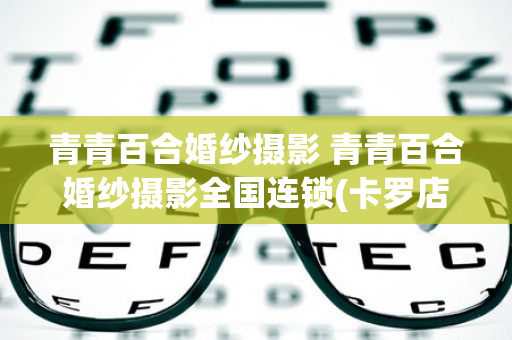 青青百合婚纱摄影 青青百合婚纱摄影全国连锁(卡罗店)怎么样