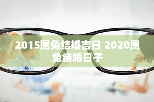 2015属兔结婚吉日 2020属兔结婚日子