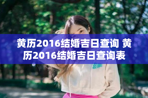 黄历2016结婚吉日查询 黄历2016结婚吉日查询表