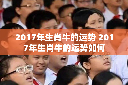 2017年生肖牛的运势 2017年生肖牛的运势如何