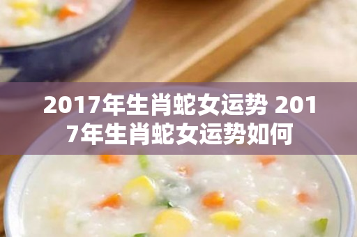 2017年生肖蛇女运势 2017年生肖蛇女运势如何