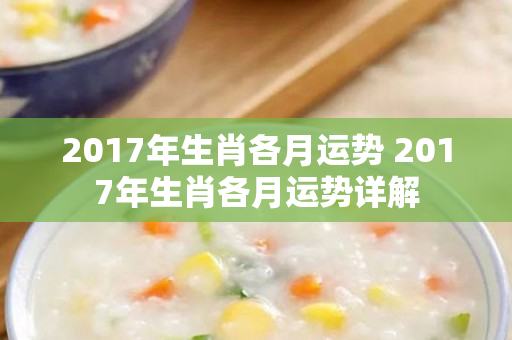 2017年生肖各月运势 2017年生肖各月运势详解