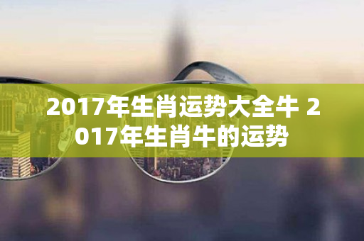 2017年生肖运势大全牛 2017年生肖牛的运势