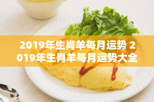2019年生肖羊每月运势 2019年生肖羊每月运势大全每月