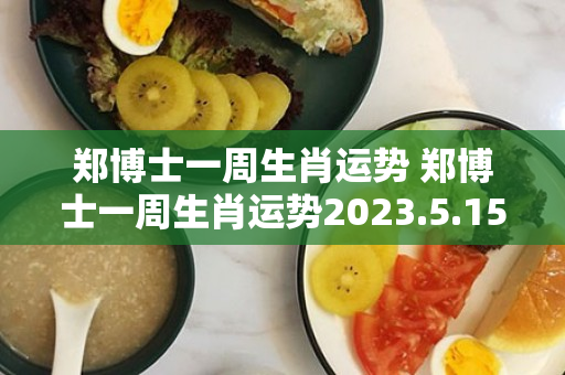 郑博士一周生肖运势 郑博士一周生肖运势2023.5.15-5.21