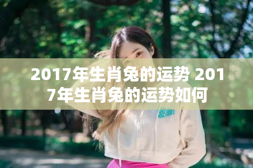 2017年生肖兔的运势 2017年生肖兔的运势如何