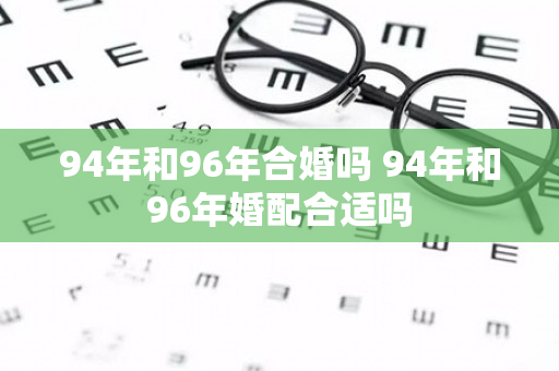 94年和96年合婚吗 94年和96年婚配合适吗