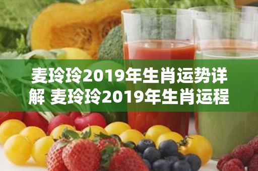 麦玲玲2019年生肖运势详解 麦玲玲2019年生肖运程