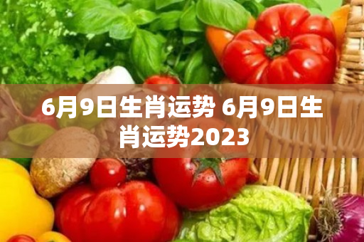 6月9日生肖运势 6月9日生肖运势2023