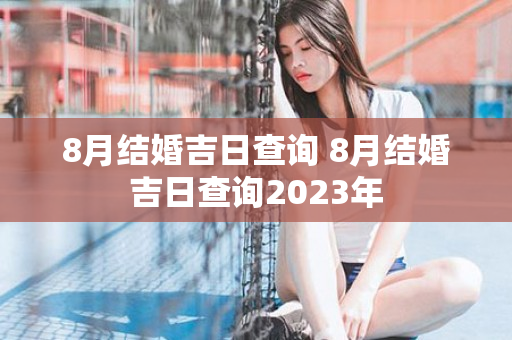 8月结婚吉日查询 8月结婚吉日查询2023年