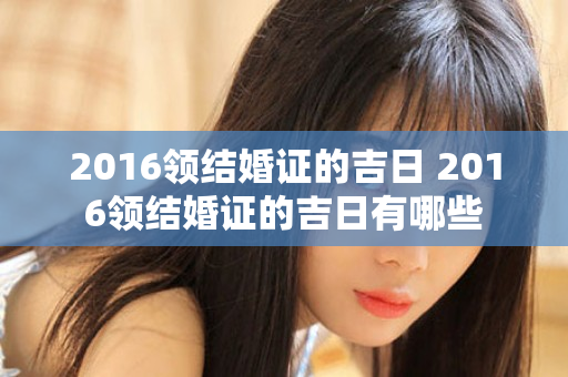 2016领结婚证的吉日 2016领结婚证的吉日有哪些