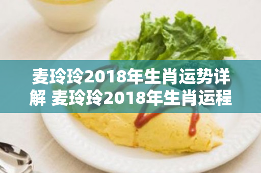 麦玲玲2018年生肖运势详解 麦玲玲2018年生肖运程