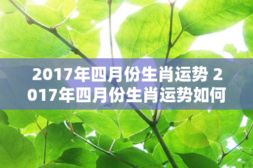 2017年四月份生肖运势 2017年四月份生肖运势如何