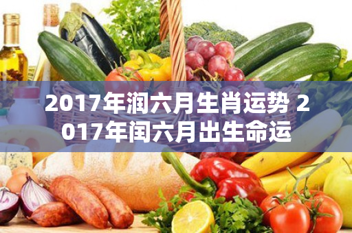 2017年润六月生肖运势 2017年闰六月出生命运