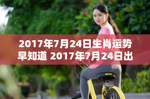 2017年7月24日生肖运势早知道 2017年7月24日出生是什么命