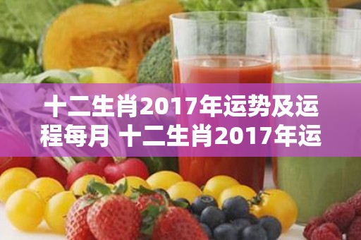 十二生肖2017年运势及运程每月 十二生肖2017年运势及运程每月运程详解