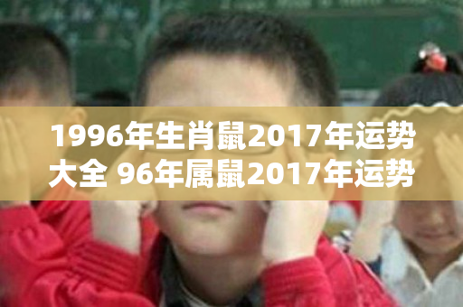 1996年生肖鼠2017年运势大全 96年属鼠2017年运势