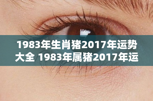 1983年生肖猪2017年运势大全 1983年属猪2017年运势及运程