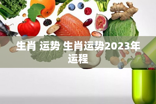 生肖 运势 生肖运势2023年运程