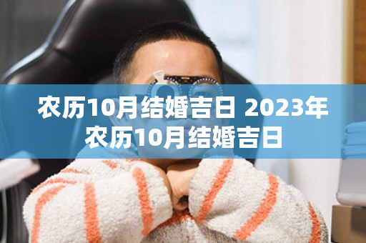 农历10月结婚吉日 2023年农历10月结婚吉日