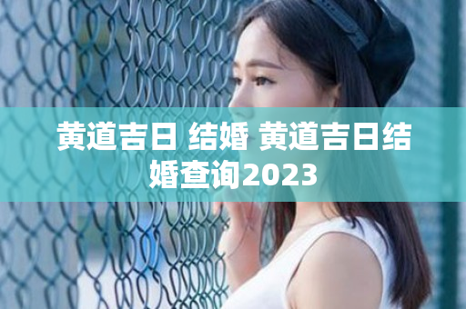 黄道吉日 结婚 黄道吉日结婚查询2023