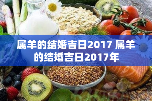 属羊的结婚吉日2017 属羊的结婚吉日2017年