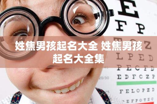 姓焦男孩起名大全 姓焦男孩起名大全集