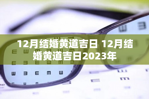 12月结婚黄道吉日 12月结婚黄道吉日2023年