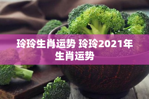 玲玲生肖运势 玲玲2021年生肖运势