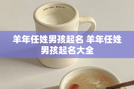 羊年任姓男孩起名 羊年任姓男孩起名大全