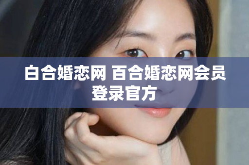 白合婚恋网 百合婚恋网会员登录官方