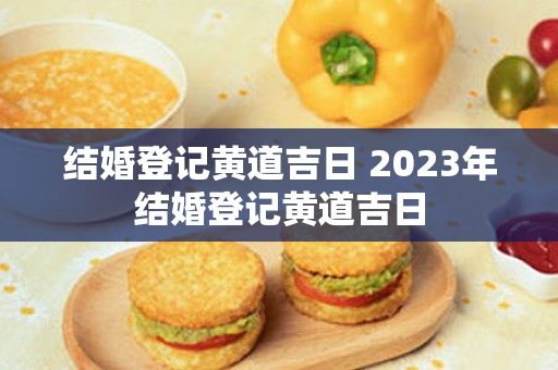 结婚登记黄道吉日 2023年结婚登记黄道吉日