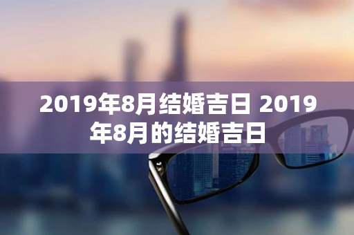 2019年8月结婚吉日 2019年8月的结婚吉日