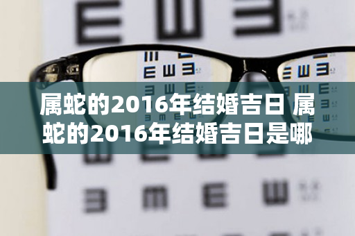 属蛇的2016年结婚吉日 属蛇的2016年结婚吉日是哪几天