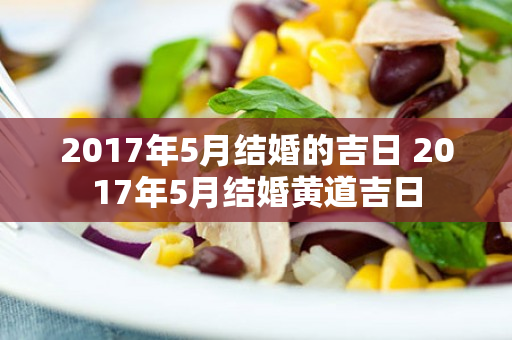 2017年5月结婚的吉日 2017年5月结婚黄道吉日